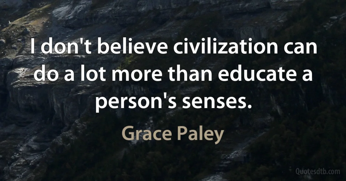 I don't believe civilization can do a lot more than educate a person's senses. (Grace Paley)