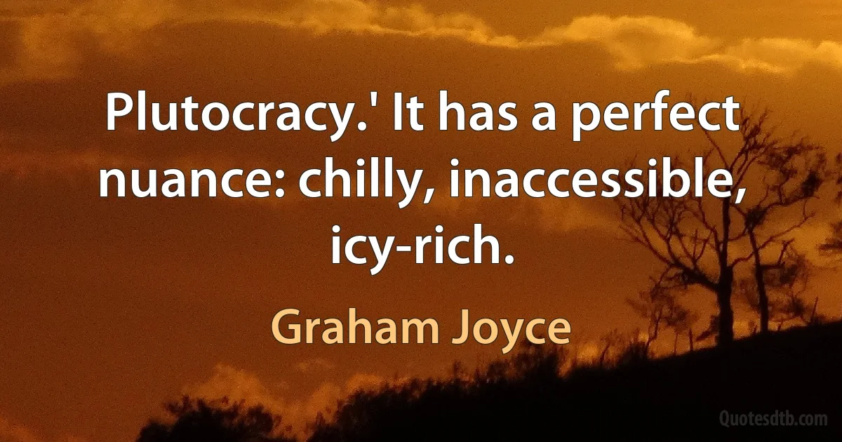 Plutocracy.' It has a perfect nuance: chilly, inaccessible, icy-rich. (Graham Joyce)