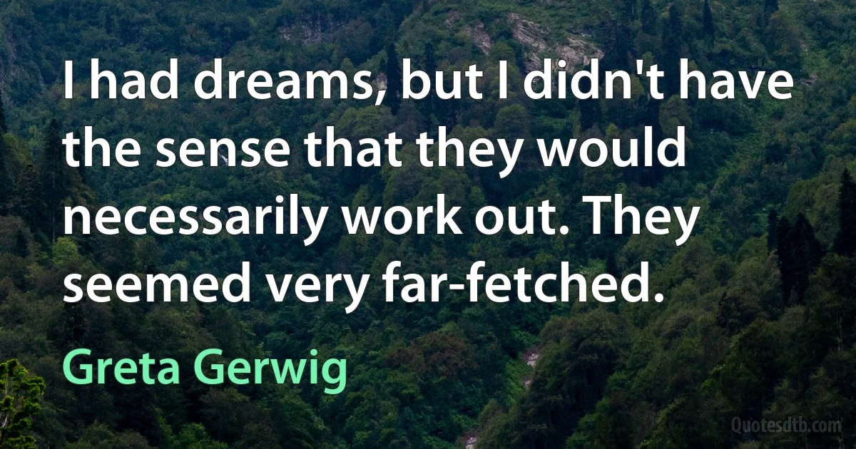 I had dreams, but I didn't have the sense that they would necessarily work out. They seemed very far-fetched. (Greta Gerwig)