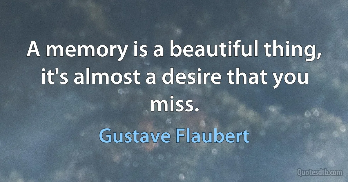 A memory is a beautiful thing, it's almost a desire that you miss. (Gustave Flaubert)