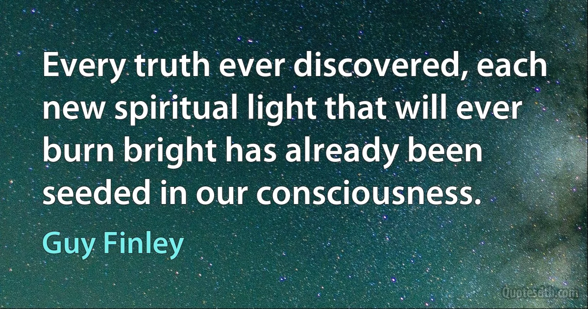 Every truth ever discovered, each new spiritual light that will ever burn bright has already been seeded in our consciousness. (Guy Finley)