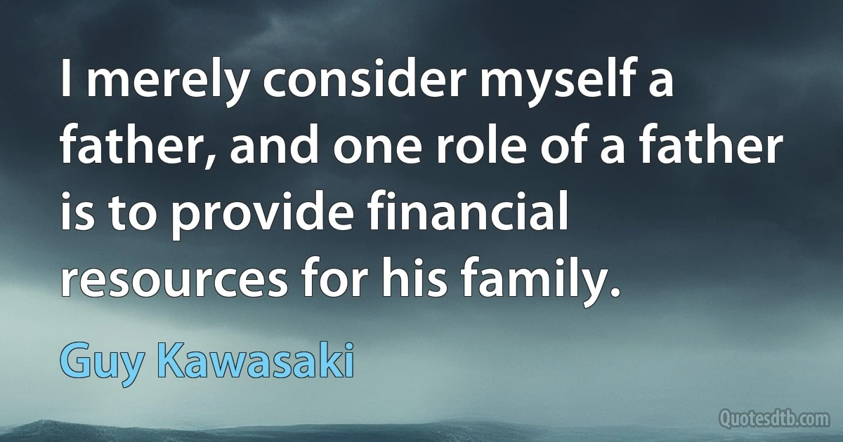 I merely consider myself a father, and one role of a father is to provide financial resources for his family. (Guy Kawasaki)