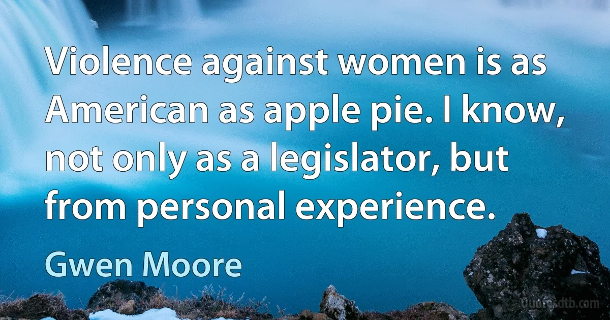 Violence against women is as American as apple pie. I know, not only as a legislator, but from personal experience. (Gwen Moore)