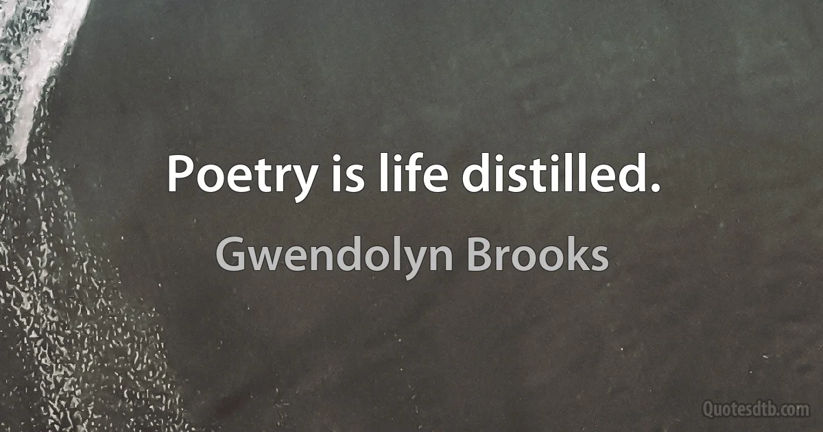 Poetry is life distilled. (Gwendolyn Brooks)