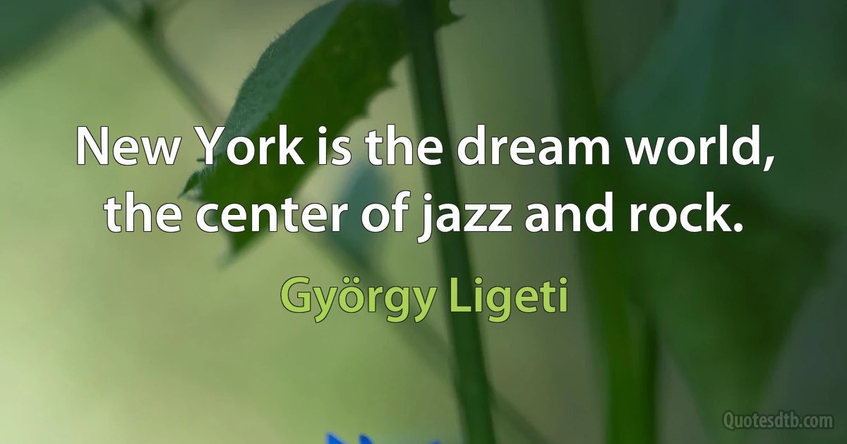 New York is the dream world, the center of jazz and rock. (György Ligeti)