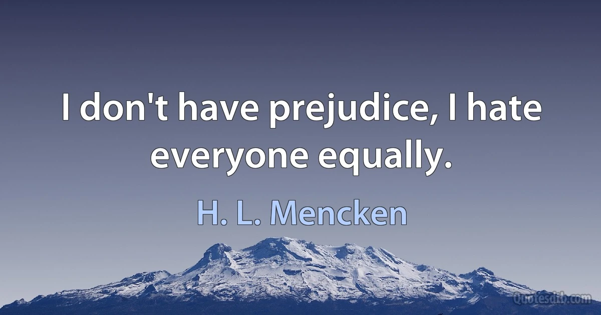 I don't have prejudice, I hate everyone equally. (H. L. Mencken)