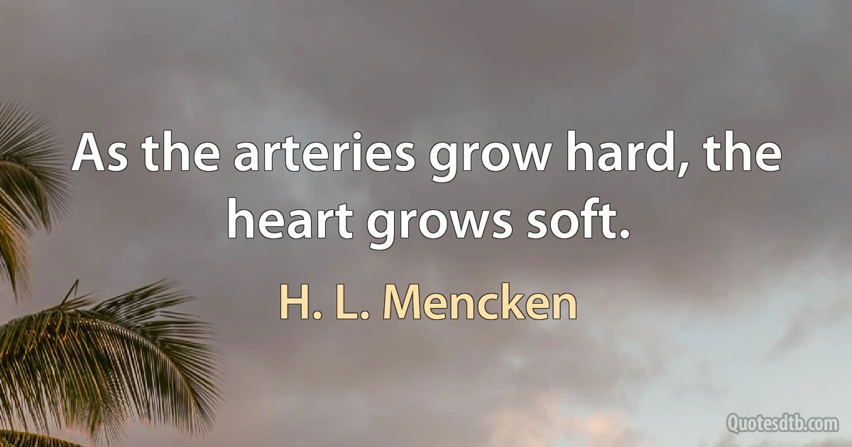 As the arteries grow hard, the heart grows soft. (H. L. Mencken)