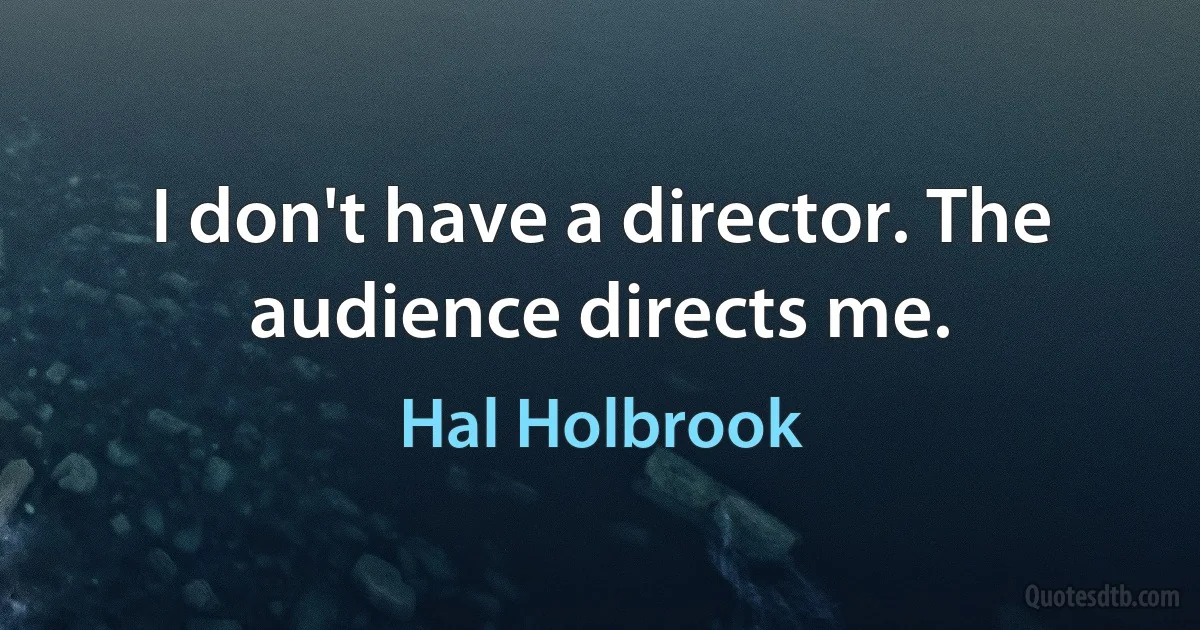 I don't have a director. The audience directs me. (Hal Holbrook)