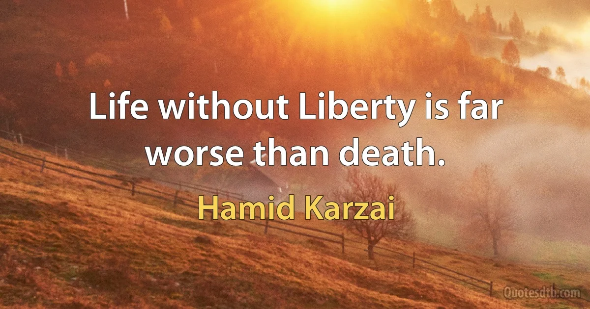 Life without Liberty is far worse than death. (Hamid Karzai)