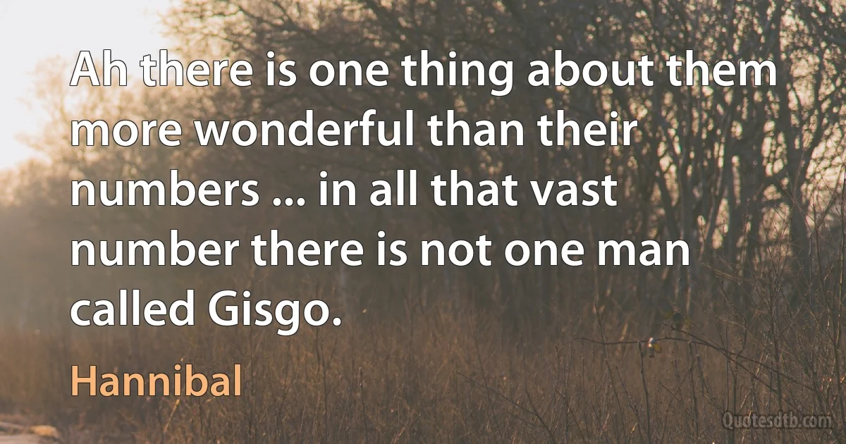 Ah there is one thing about them more wonderful than their numbers ... in all that vast number there is not one man called Gisgo. (Hannibal)