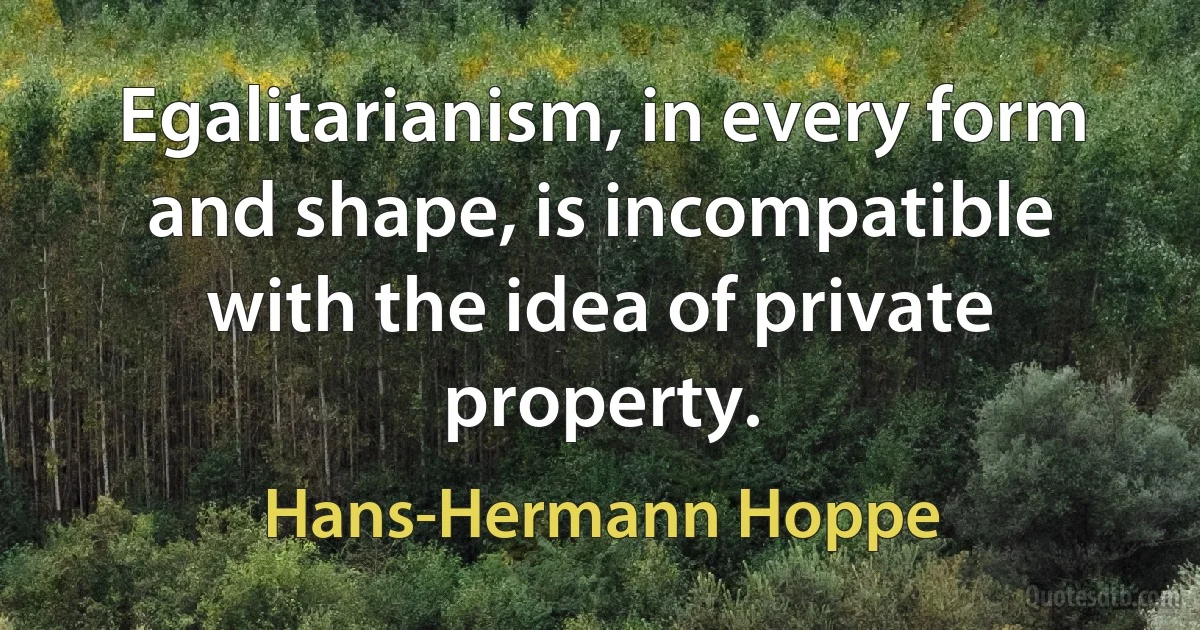 Egalitarianism, in every form and shape, is incompatible with the idea of private property. (Hans-Hermann Hoppe)