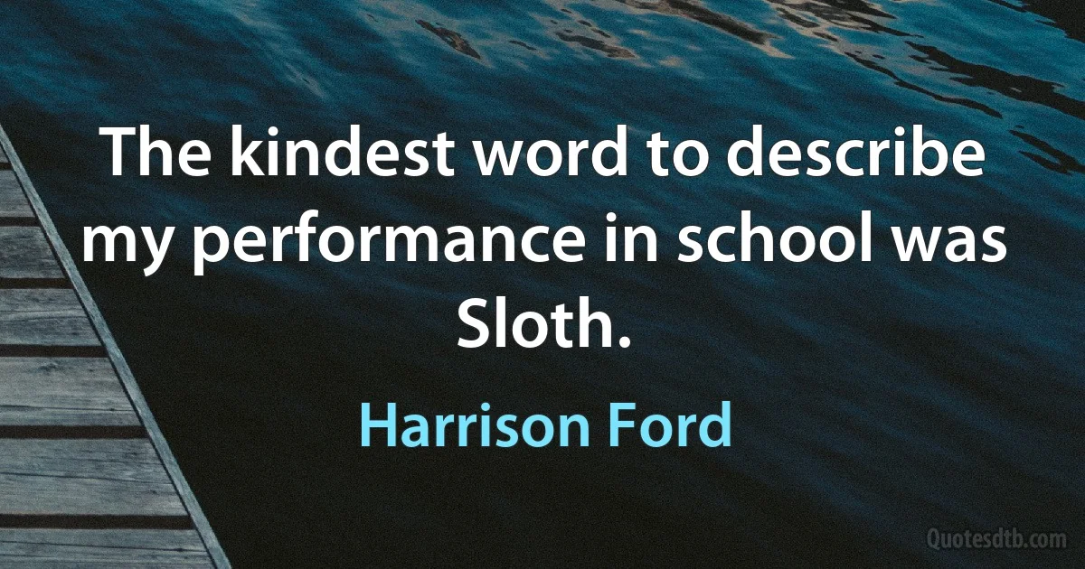 The kindest word to describe my performance in school was Sloth. (Harrison Ford)