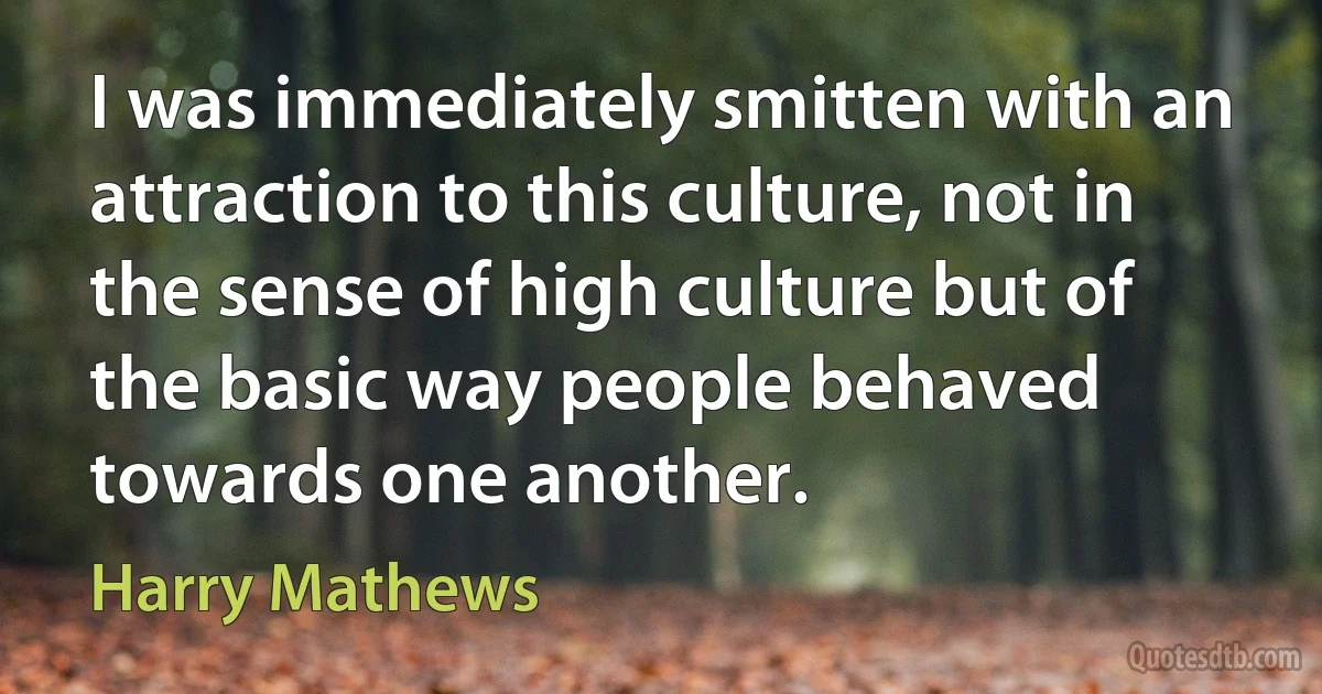 I was immediately smitten with an attraction to this culture, not in the sense of high culture but of the basic way people behaved towards one another. (Harry Mathews)