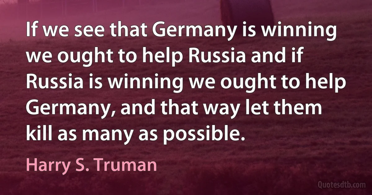 If we see that Germany is winning we ought to help Russia and if Russia is winning we ought to help Germany, and that way let them kill as many as possible. (Harry S. Truman)