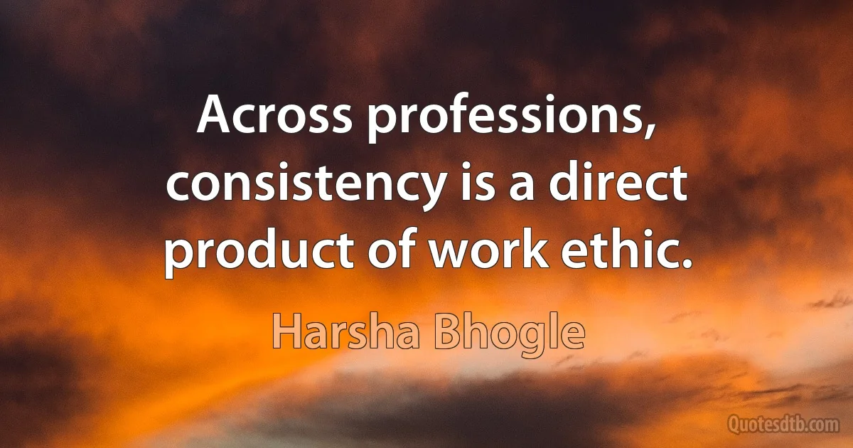 Across professions, consistency is a direct product of work ethic. (Harsha Bhogle)