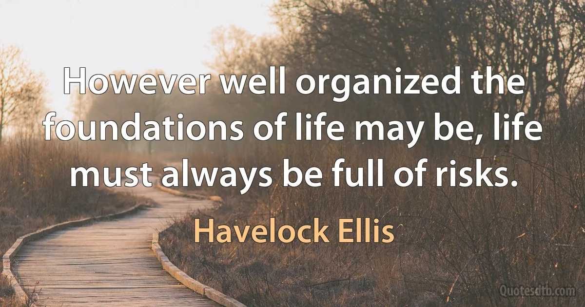 However well organized the foundations of life may be, life must always be full of risks. (Havelock Ellis)