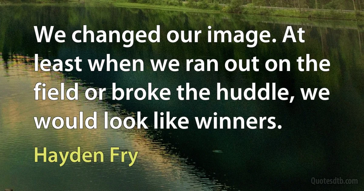 We changed our image. At least when we ran out on the field or broke the huddle, we would look like winners. (Hayden Fry)