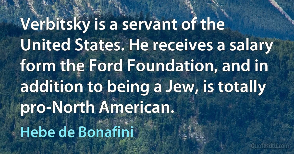 Verbitsky is a servant of the United States. He receives a salary form the Ford Foundation, and in addition to being a Jew, is totally pro-North American. (Hebe de Bonafini)