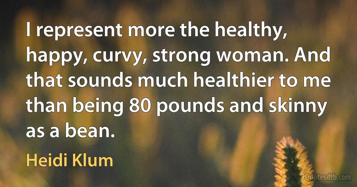 I represent more the healthy, happy, curvy, strong woman. And that sounds much healthier to me than being 80 pounds and skinny as a bean. (Heidi Klum)