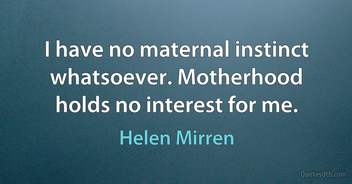 I have no maternal instinct whatsoever. Motherhood holds no interest for me. (Helen Mirren)