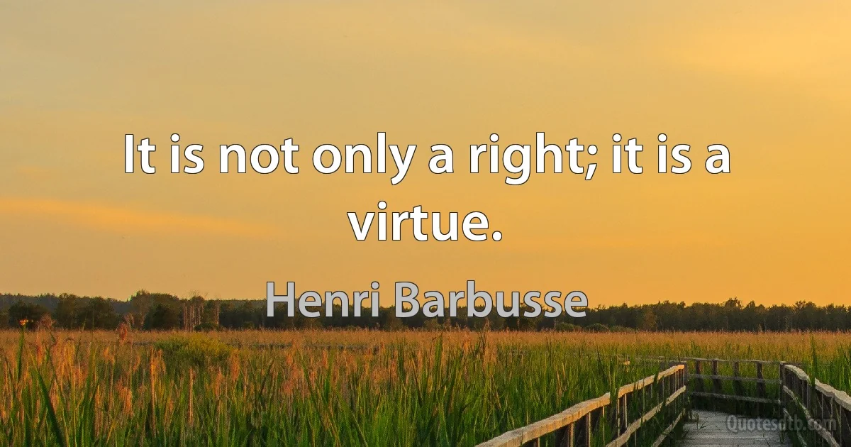 It is not only a right; it is a virtue. (Henri Barbusse)