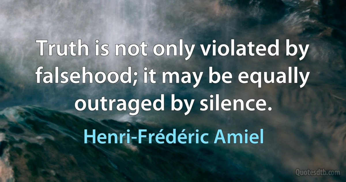 Truth is not only violated by falsehood; it may be equally outraged by silence. (Henri-Frédéric Amiel)