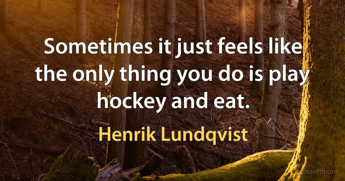 Sometimes it just feels like the only thing you do is play hockey and eat. (Henrik Lundqvist)