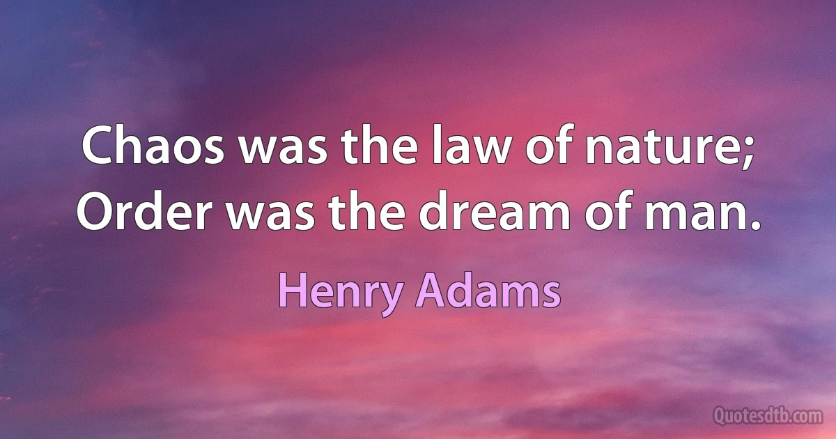 Chaos was the law of nature; Order was the dream of man. (Henry Adams)