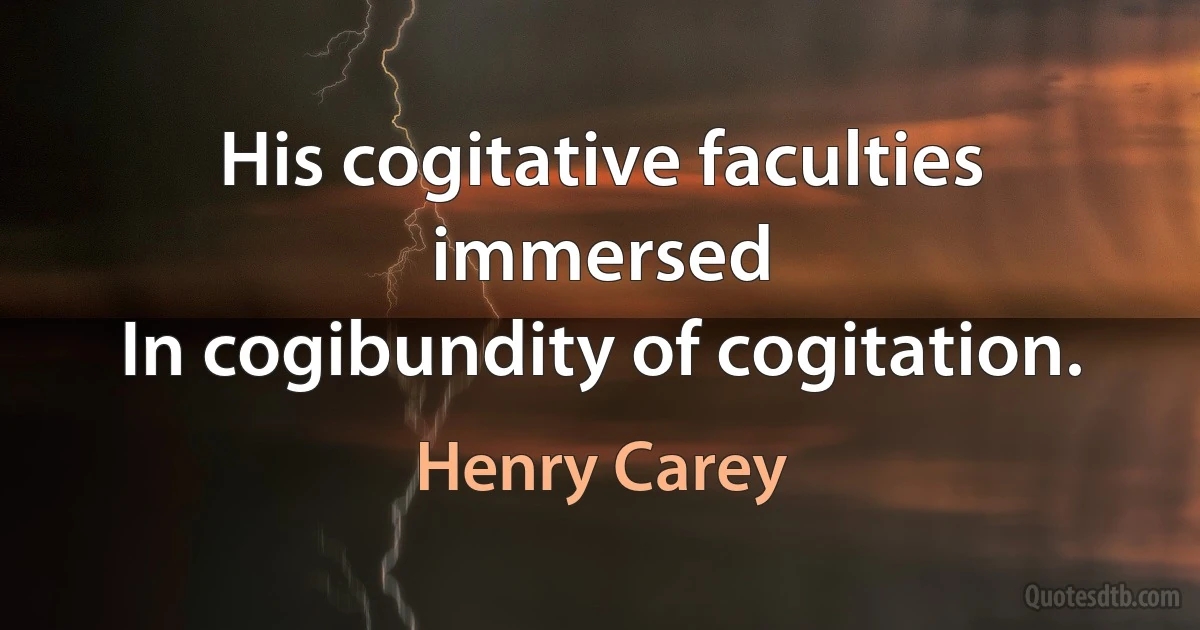 His cogitative faculties immersed
In cogibundity of cogitation. (Henry Carey)