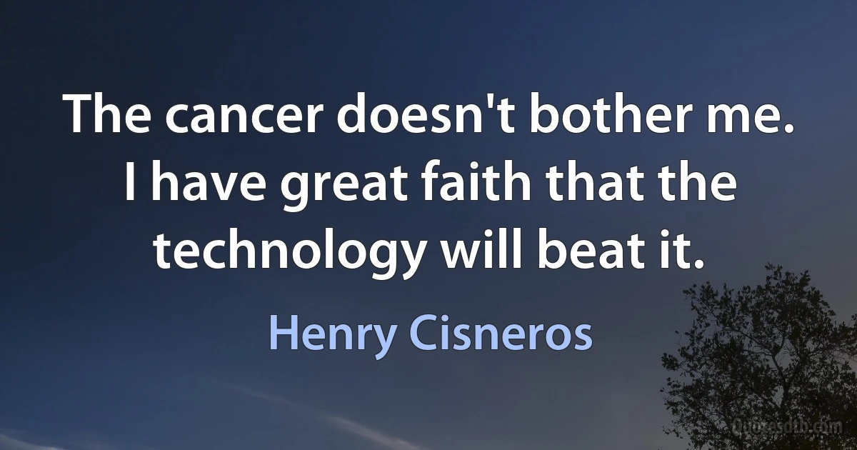 The cancer doesn't bother me. I have great faith that the technology will beat it. (Henry Cisneros)