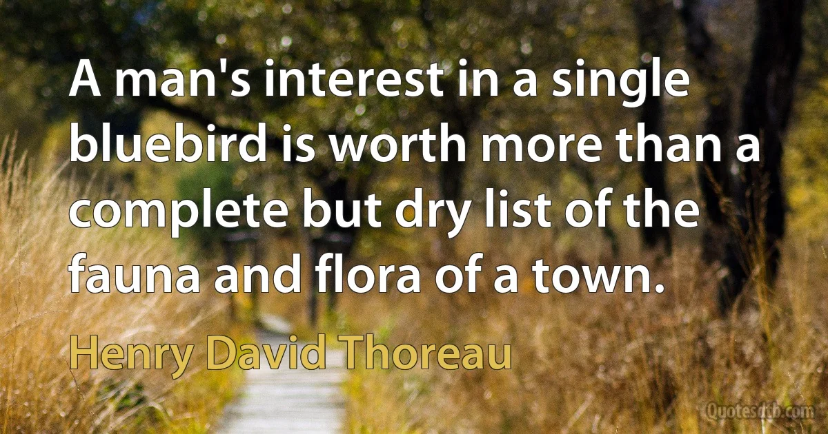 A man's interest in a single bluebird is worth more than a complete but dry list of the fauna and flora of a town. (Henry David Thoreau)