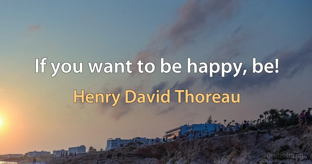 If you want to be happy, be! (Henry David Thoreau)