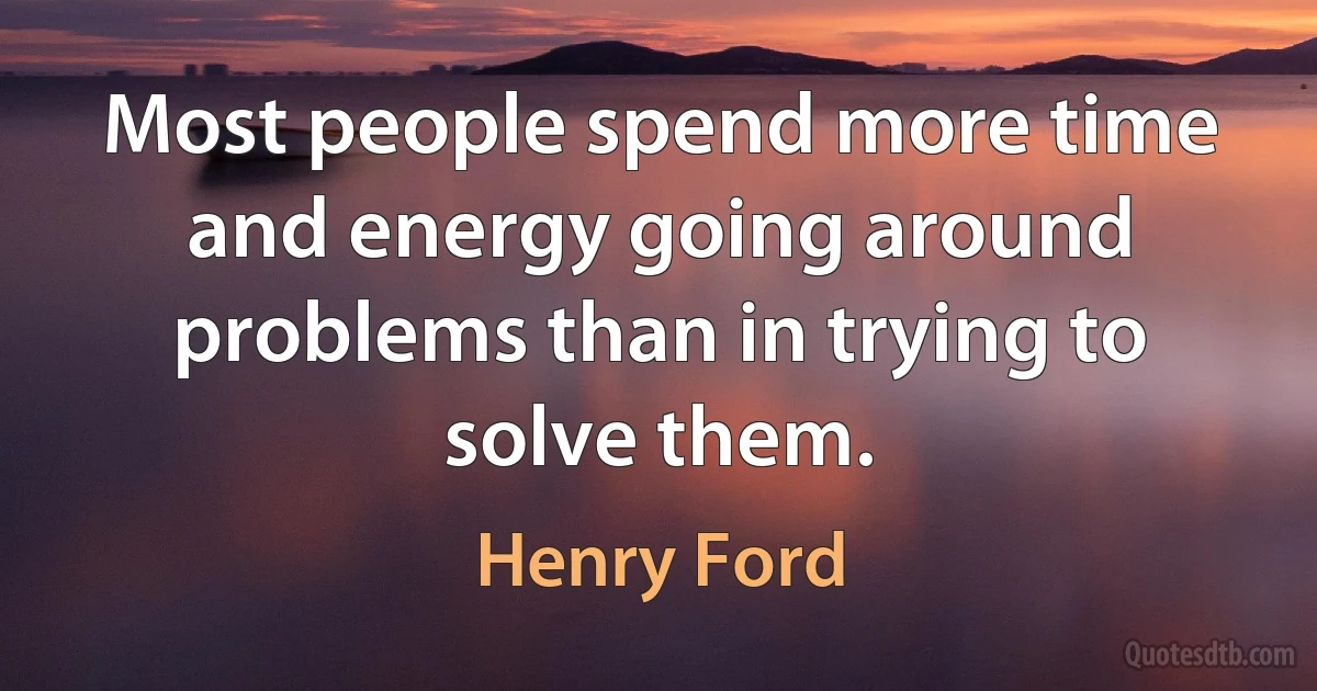 Most people spend more time and energy going around problems than in trying to solve them. (Henry Ford)