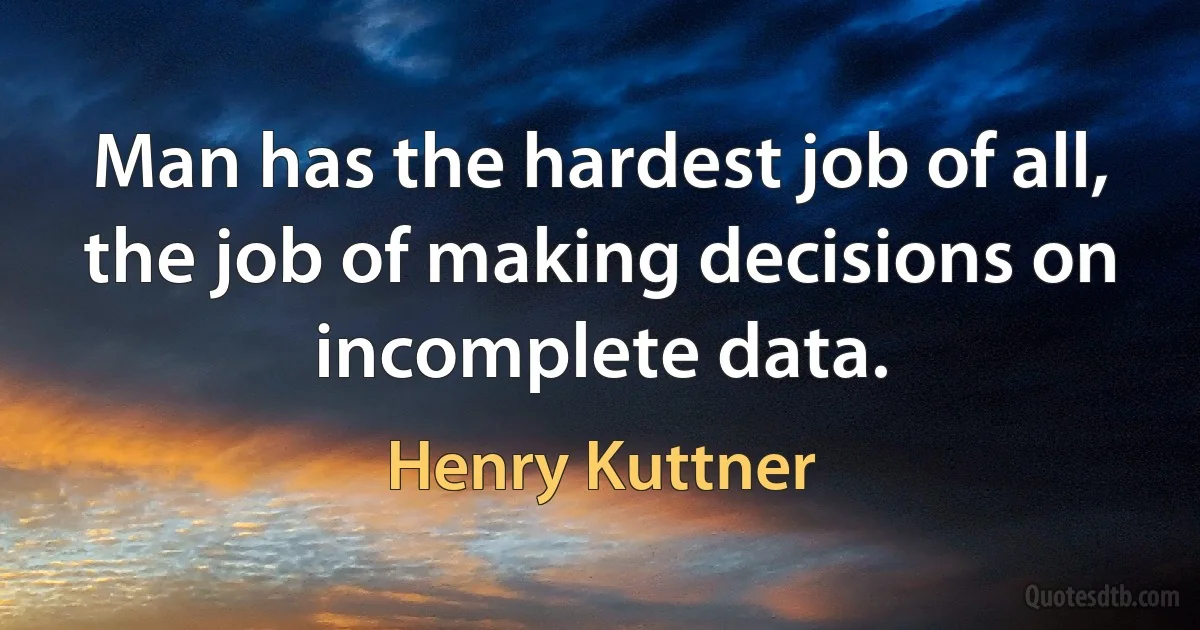 Man has the hardest job of all, the job of making decisions on incomplete data. (Henry Kuttner)