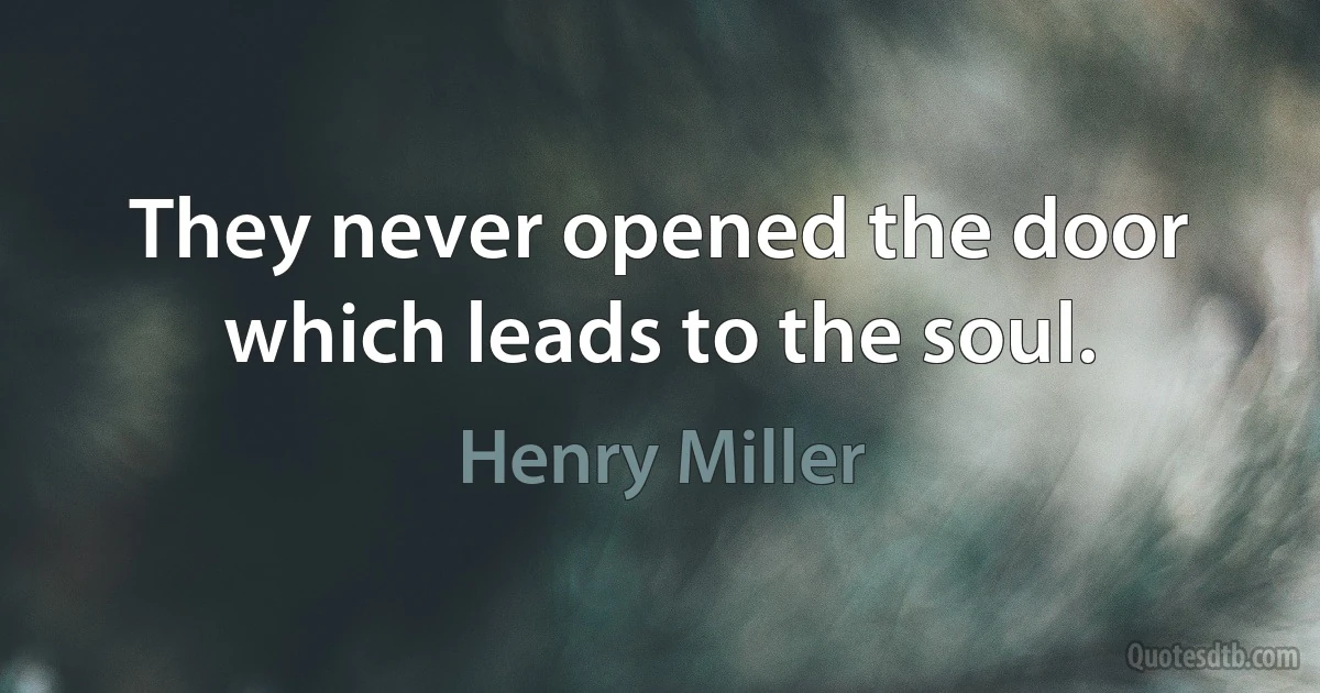 They never opened the door which leads to the soul. (Henry Miller)