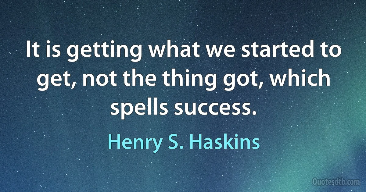 It is getting what we started to get, not the thing got, which spells success. (Henry S. Haskins)