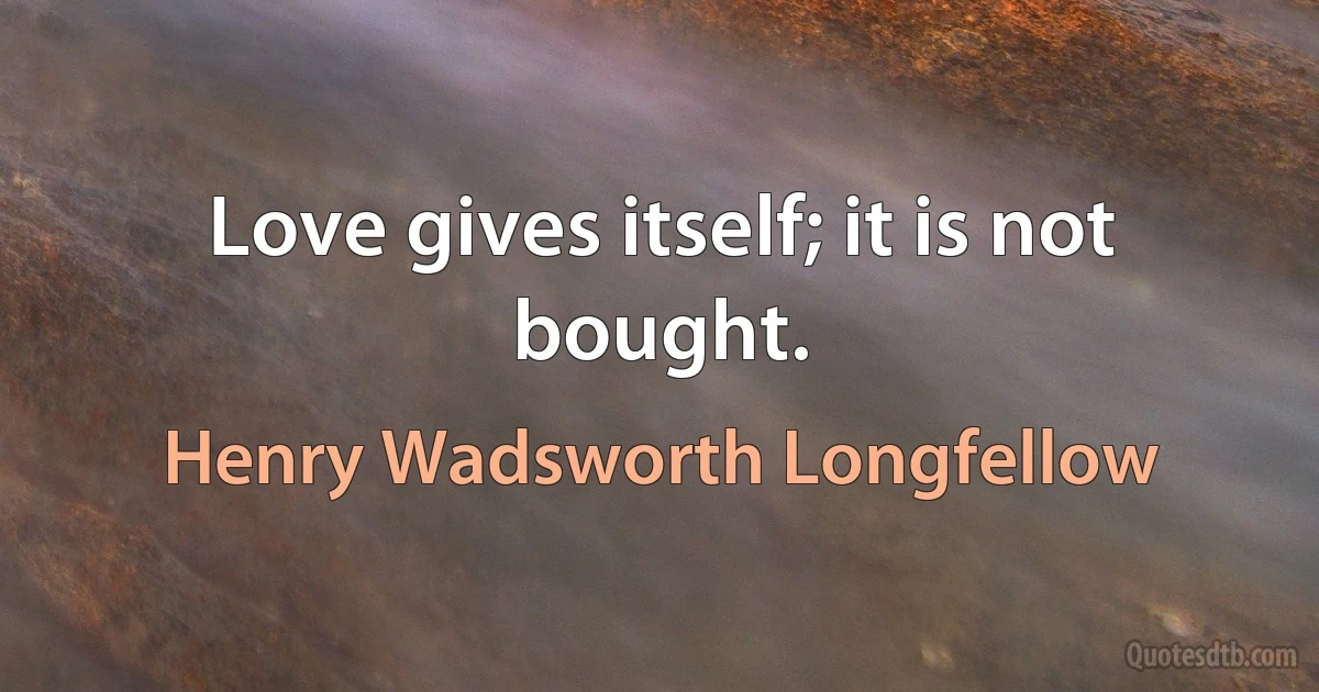 Love gives itself; it is not bought. (Henry Wadsworth Longfellow)