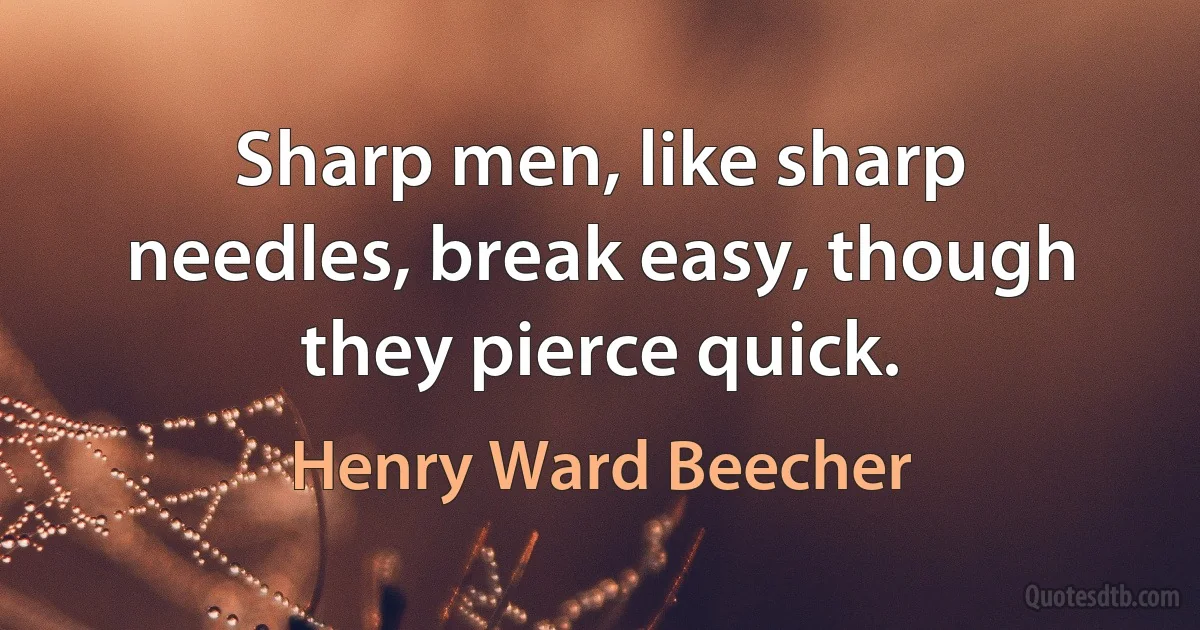 Sharp men, like sharp needles, break easy, though they pierce quick. (Henry Ward Beecher)