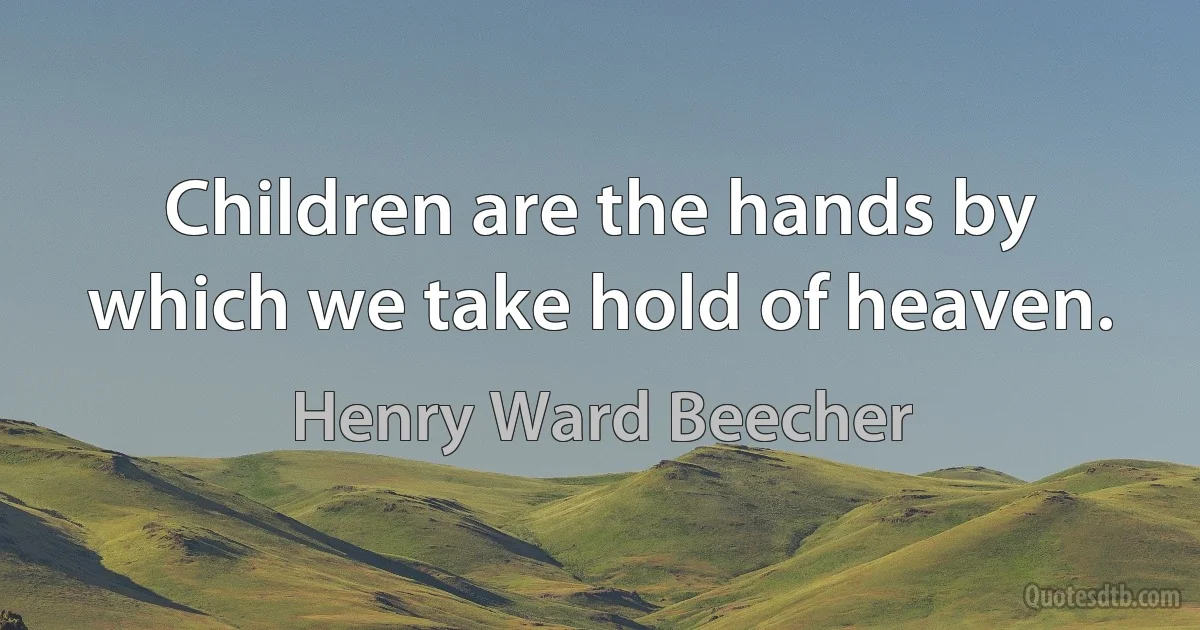 Children are the hands by which we take hold of heaven. (Henry Ward Beecher)