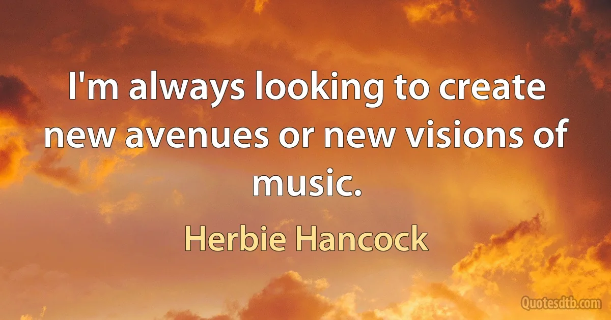 I'm always looking to create new avenues or new visions of music. (Herbie Hancock)