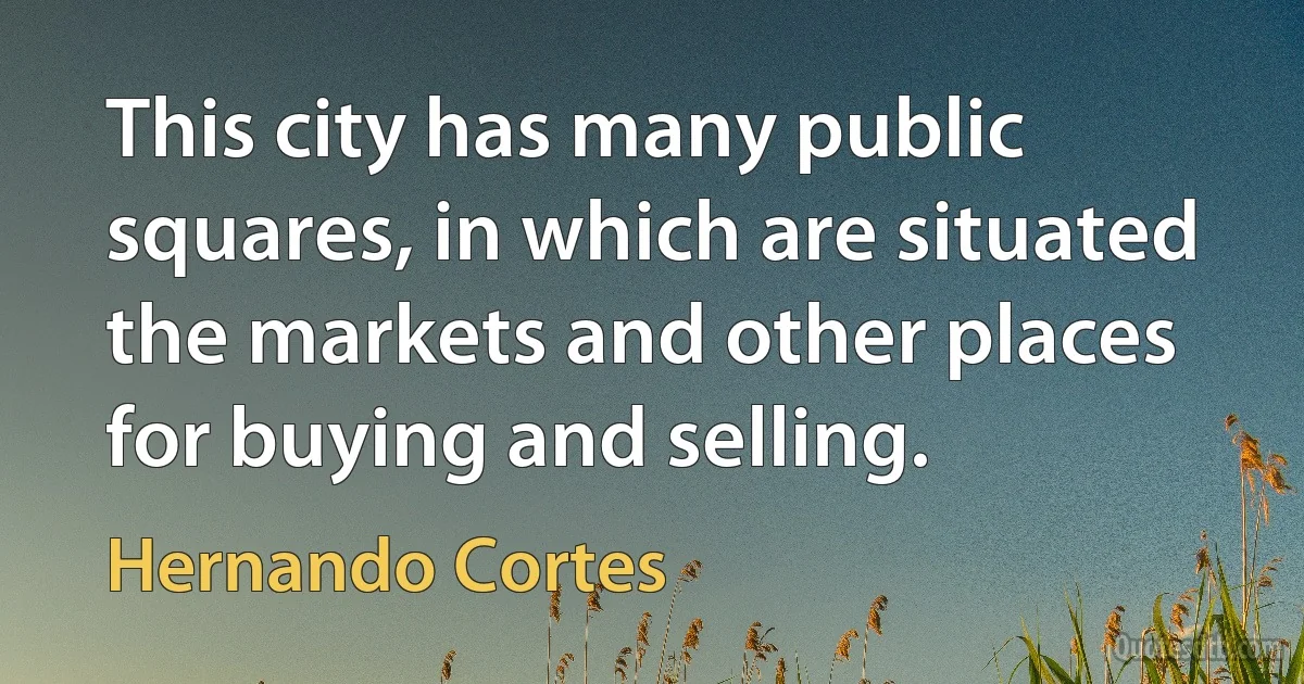 This city has many public squares, in which are situated the markets and other places for buying and selling. (Hernando Cortes)