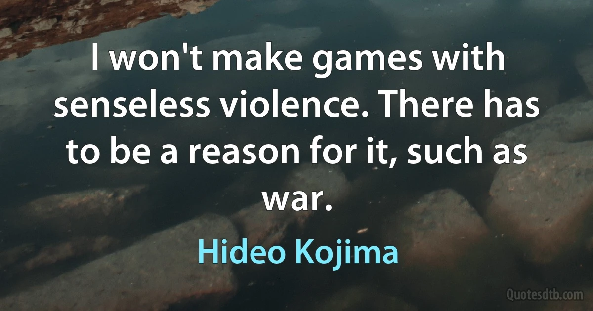 I won't make games with senseless violence. There has to be a reason for it, such as war. (Hideo Kojima)