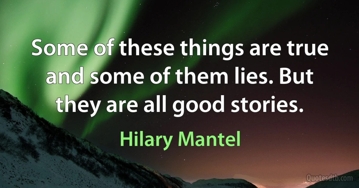 Some of these things are true and some of them lies. But they are all good stories. (Hilary Mantel)