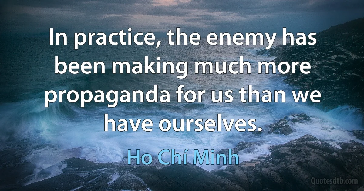 In practice, the enemy has been making much more propaganda for us than we have ourselves. (Ho Chí Minh)