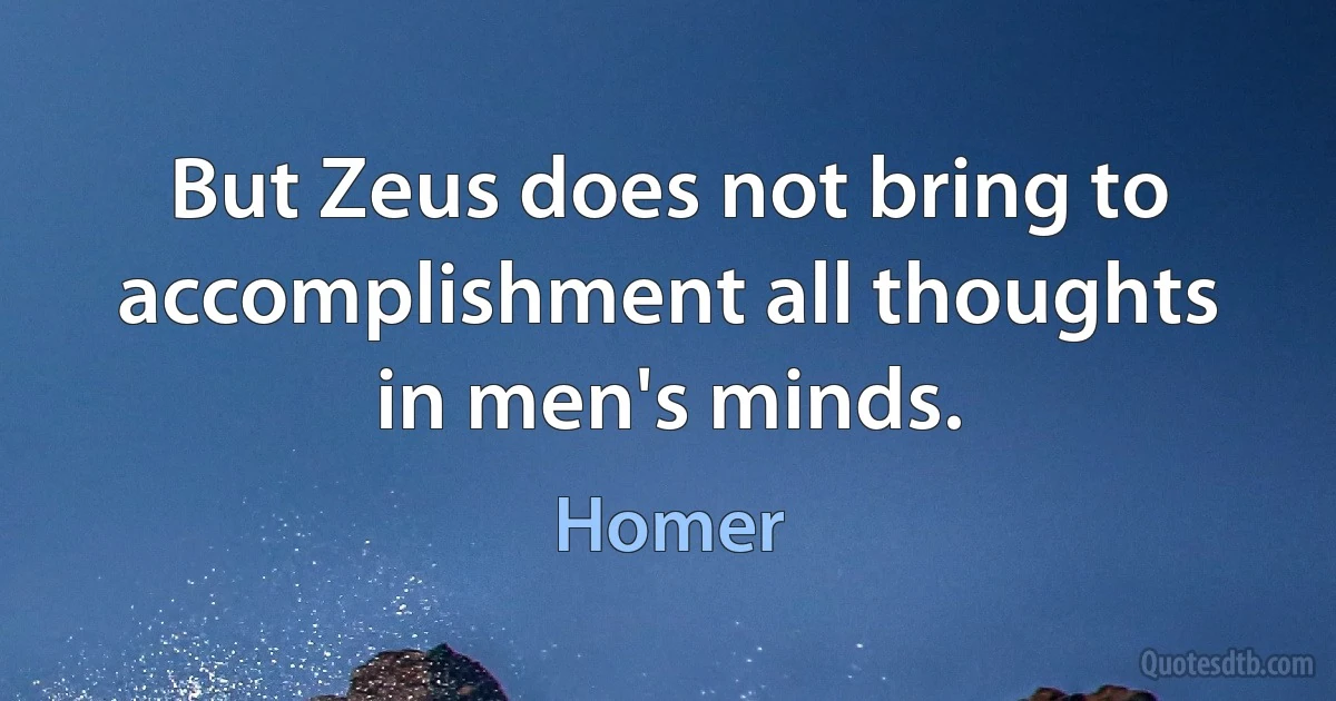 But Zeus does not bring to accomplishment all thoughts in men's minds. (Homer)