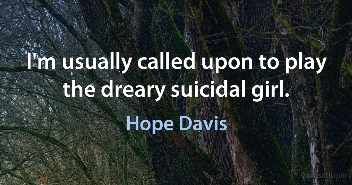 I'm usually called upon to play the dreary suicidal girl. (Hope Davis)