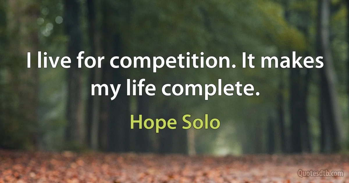 I live for competition. It makes my life complete. (Hope Solo)