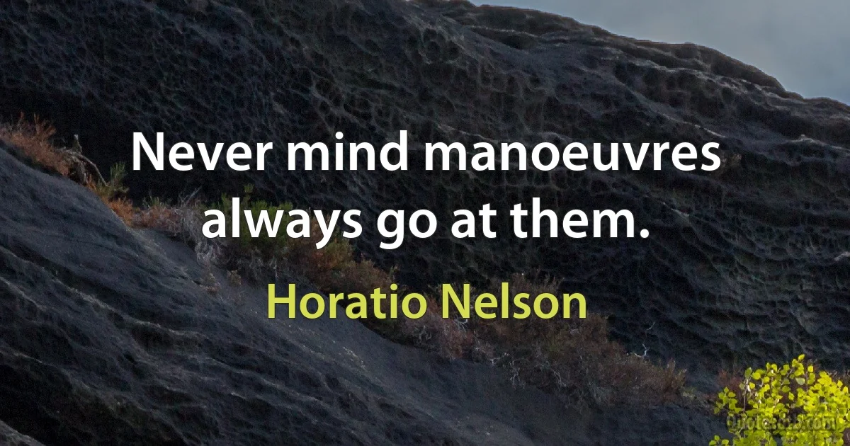 Never mind manoeuvres always go at them. (Horatio Nelson)