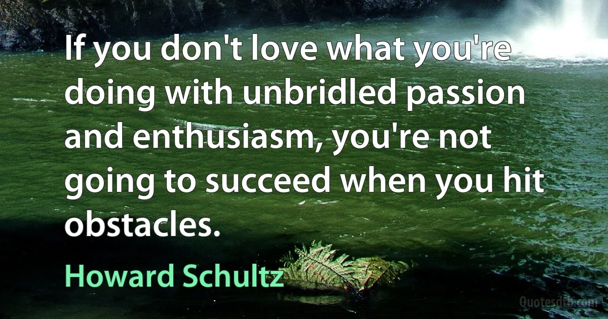 If you don't love what you're doing with unbridled passion and enthusiasm, you're not going to succeed when you hit obstacles. (Howard Schultz)