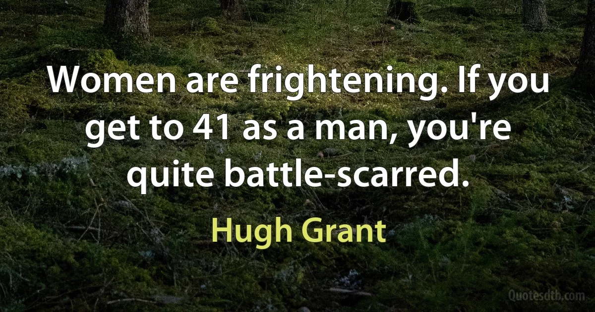 Women are frightening. If you get to 41 as a man, you're quite battle-scarred. (Hugh Grant)